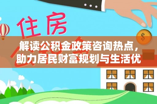 来义解读公积金政策咨询热点，助力居民财富规划与生活优化