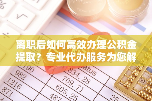 来义离职后如何高效办理公积金提取？专业代办服务为您解忧