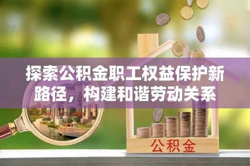 来义探索公积金职工权益保护新路径，构建和谐劳动关系