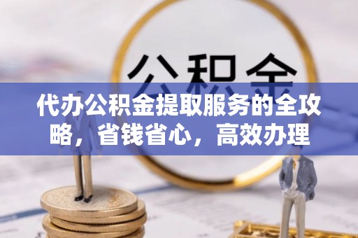 来义代办公积金提取服务的全攻略，省钱省心，高效办理