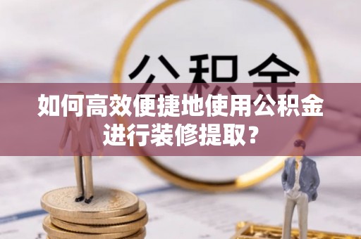来义如何高效便捷地使用公积金进行装修提取？