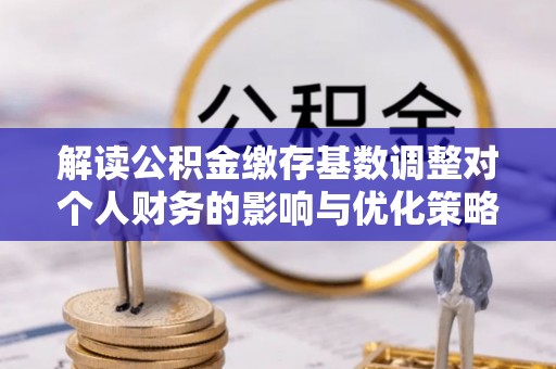 来义解读公积金缴存基数调整对个人财务的影响与优化策略