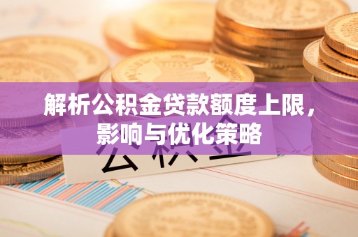 来义解析公积金贷款额度上限，影响与优化策略