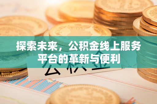 来义探索未来，公积金线上服务平台的革新与便利