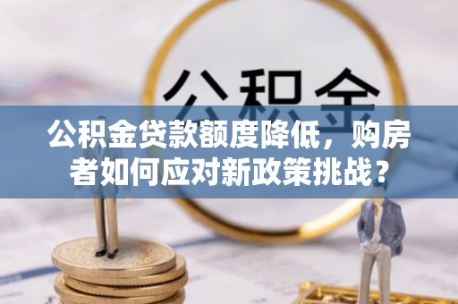 来义公积金贷款额度降低，购房者如何应对新政策挑战？
