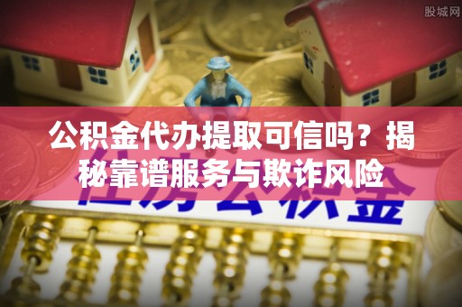来义公积金代办提取可信吗？揭秘靠谱服务与欺诈风险