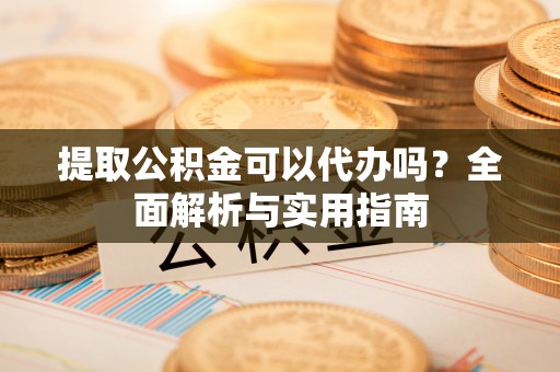 来义提取公积金可以代办吗？全面解析与实用指南