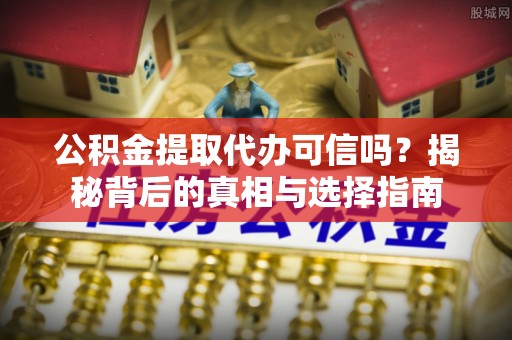 来义公积金提取代办可信吗？揭秘背后的真相与选择指南