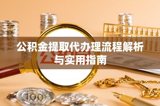 来义公积金提取代办理流程解析与实用指南