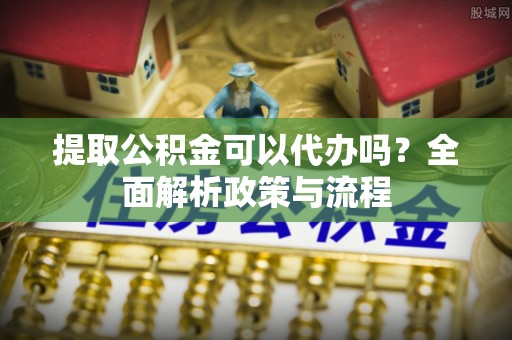 来义提取公积金可以代办吗？全面解析政策与流程