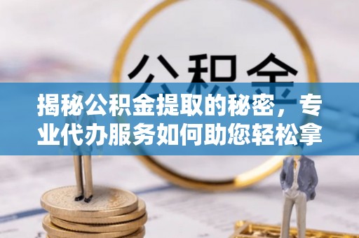 来义揭秘公积金提取的秘密，专业代办服务如何助您轻松拿钱