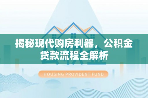 来义揭秘现代购房利器，公积金贷款流程全解析