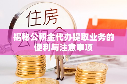 来义揭秘公积金代办提取业务的便利与注意事项