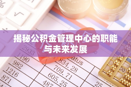 来义揭秘公积金管理中心的职能与未来发展