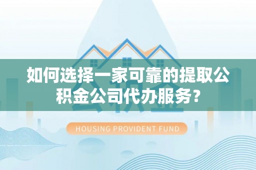 来义如何选择一家可靠的提取公积金公司代办服务？