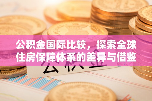 来义公积金国际比较，探索全球住房保障体系的差异与借鉴