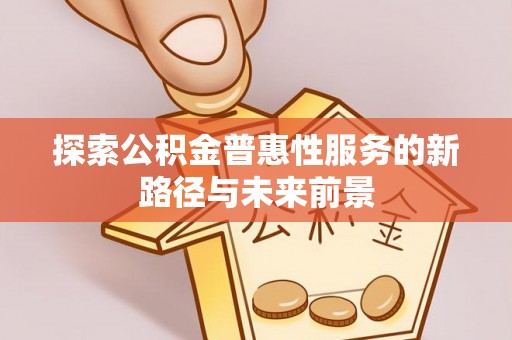 来义探索公积金普惠性服务的新路径与未来前景