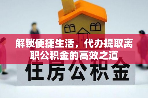 来义解锁便捷生活，代办提取离职公积金的高效之道