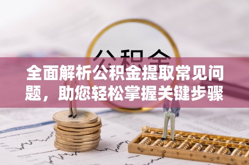 来义全面解析公积金提取常见问题，助您轻松掌握关键步骤与技巧