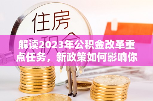 来义解读2023年公积金改革重点任务，新政策如何影响你我生活？