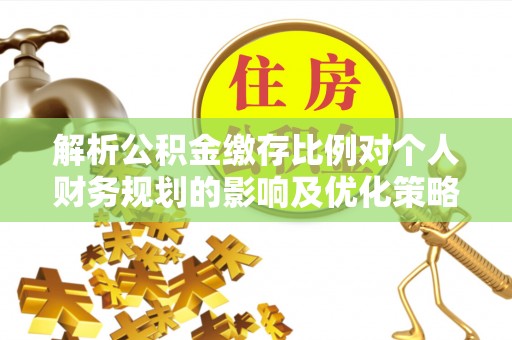 来义解析公积金缴存比例对个人财务规划的影响及优化策略