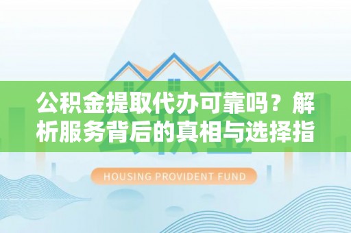 来义公积金提取代办可靠吗？解析服务背后的真相与选择指南