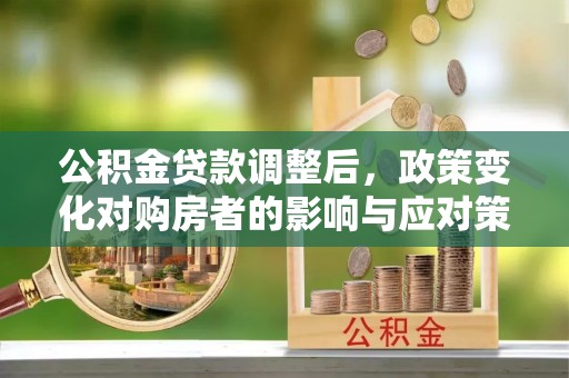 来义公积金贷款调整后，政策变化对购房者的影响与应对策略