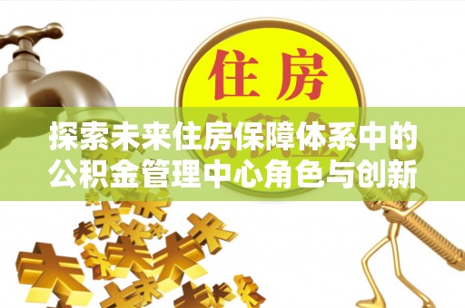 来义探索未来住房保障体系中的公积金管理中心角色与创新
