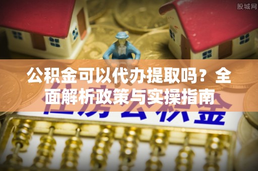 来义公积金可以代办提取吗？全面解析政策与实操指南