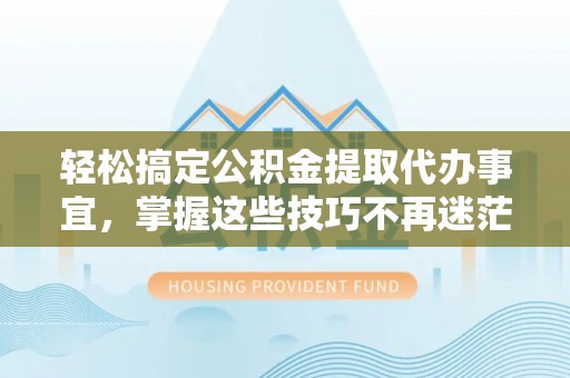 来义轻松搞定公积金提取代办事宜，掌握这些技巧不再迷茫