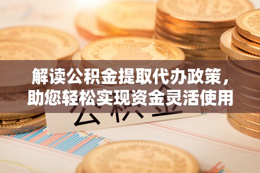 来义解读公积金提取代办政策，助您轻松实现资金灵活使用