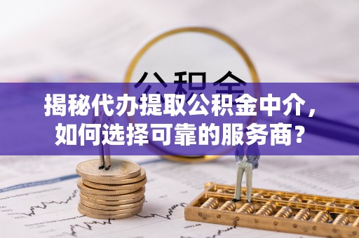 来义揭秘代办提取公积金中介，如何选择可靠的服务商？