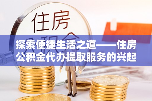 来义探索便捷生活之道——住房公积金代办提取服务的兴起与未来