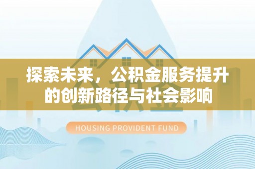 来义探索未来，公积金服务提升的创新路径与社会影响