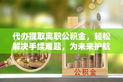 来义代办提取离职公积金，轻松解决手续难题，为未来护航