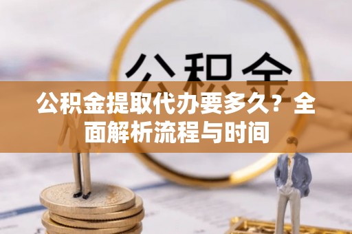 来义公积金提取代办要多久？全面解析流程与时间