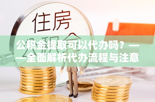 来义公积金提取可以代办吗？——全面解析代办流程与注意事项