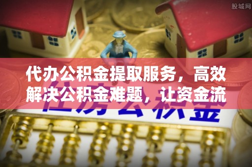 来义代办公积金提取服务，高效解决公积金难题，让资金流动更灵活