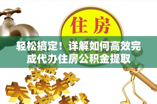 来义轻松搞定！详解如何高效完成代办住房公积金提取
