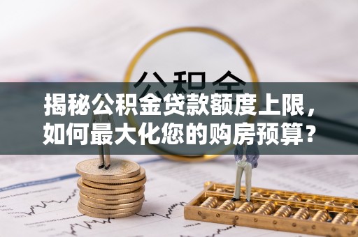 来义揭秘公积金贷款额度上限，如何最大化您的购房预算？
