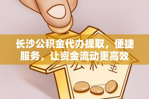 来义长沙公积金代办提取，便捷服务，让资金流动更高效