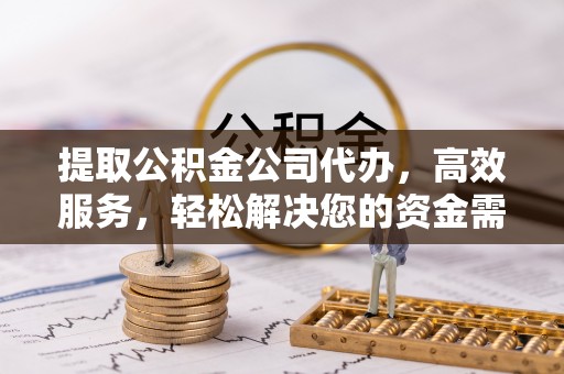 来义提取公积金公司代办，高效服务，轻松解决您的资金需求
