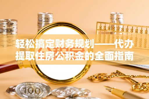 来义轻松搞定财务规划——代办提取住房公积金的全面指南