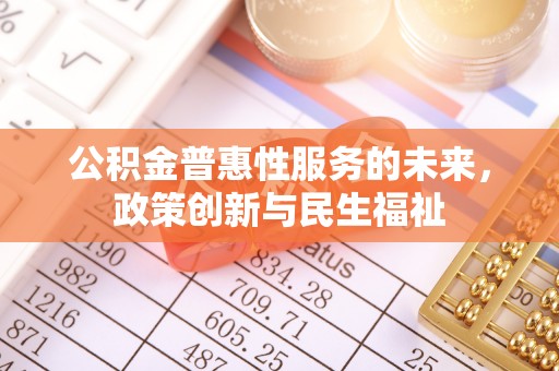 来义公积金普惠性服务的未来，政策创新与民生福祉